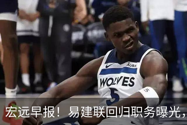 宏远早报！易建联回归职务曝光，徐杰锁定顶薪，胡明轩拒绝交易