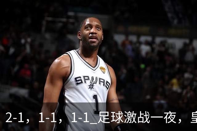 2-1，1-1，1-1 足球激战一夜，皇马险胜，巴黎意外失利，热刺惊险扳平！